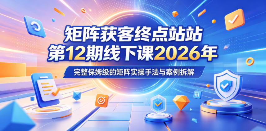 矩阵获客终点站第12期线下课2026年5月22-23号，完整保姆级的矩阵实操手法与案例拆解|无忧资源社