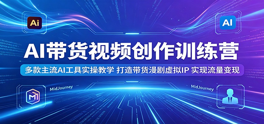 AI带货视频创作训练营：多款主流AI工具实操教学，打造带货漫剧虚拟IP，实现流量变现|无忧资源社