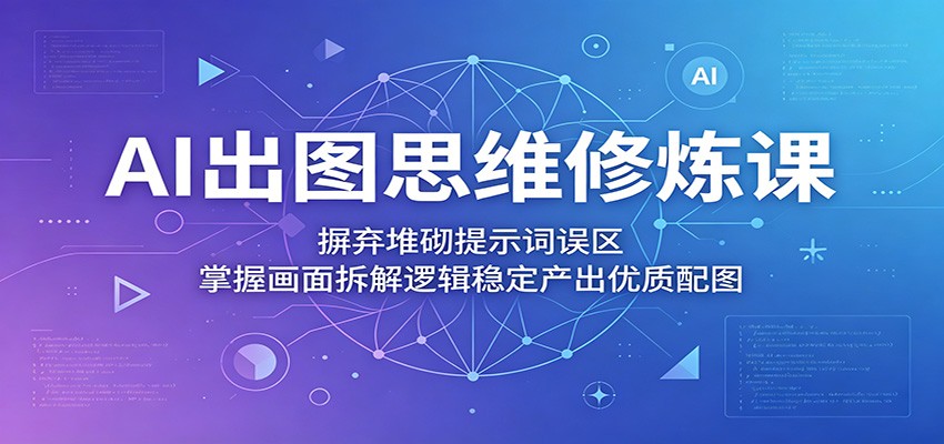 AI出图思维修炼课：摒弃堆砌提示词误区，掌握画面拆解逻辑稳定产出优质配图|无忧资源社