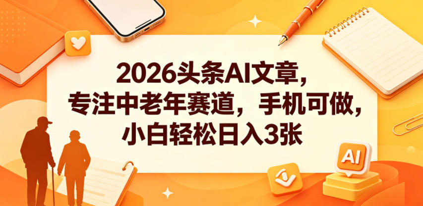 2026头条AI文章，专注中老年赛道，手机可做，小白轻松日入3张|无忧资源社
