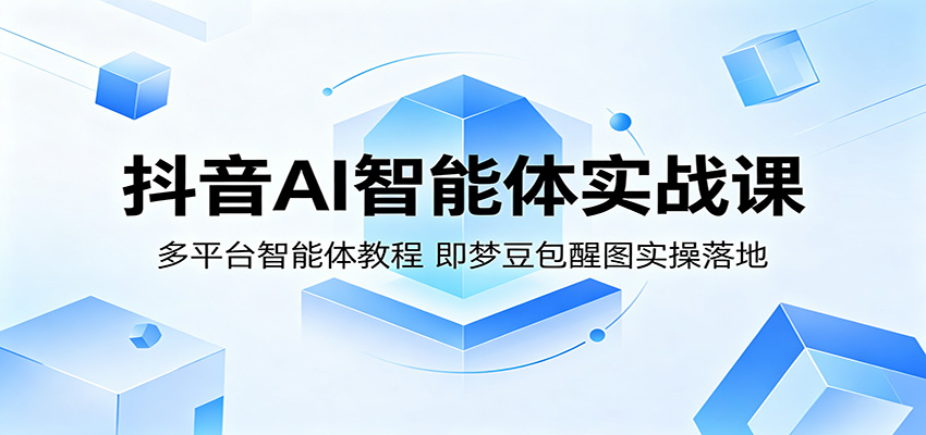 抖音AI智能体实战课：多平台智能体教程，即梦豆包醒图实操落地|无忧资源社