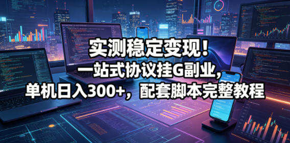 实测稳定变现!一站式协议挂G副业,单机日入300+,配套脚本完整教程【揭秘】|无忧资源社