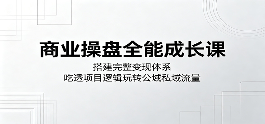 商业操盘全能成长课：搭建完整变现体系，吃透项目逻辑玩转公域私域流量|无忧资源社