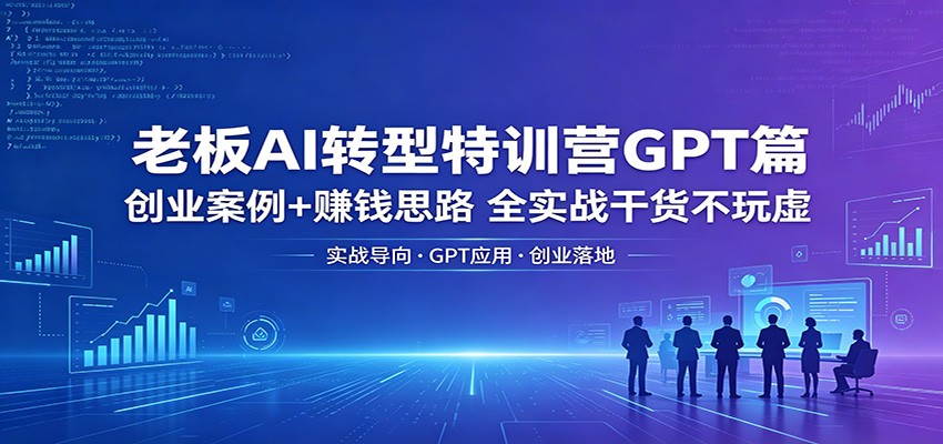 老板AI转型特训营GPT篇：创业案例+赚钱思路，全实战干货不玩虚|无忧资源社