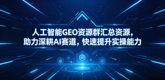 人工智能GEO资源群汇总资源，助力深耕AI赛道，快速提升实操能力|无忧资源社