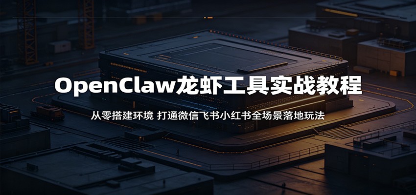 OpenClaw龙虾工具实战教程:从零搭建环境,打通微信飞书小红书全场景落地玩法|无忧资源社