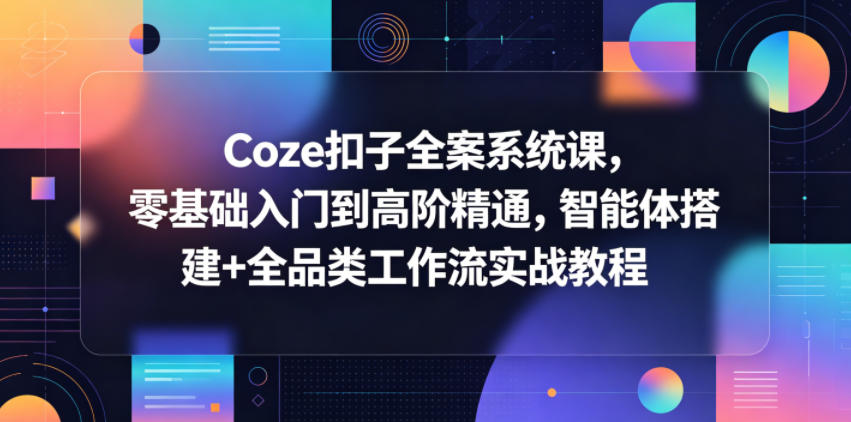 Coze扣子全案系统课，零基础入门到高阶精通，智能体搭建+全品类工作流实战教程|无忧资源社