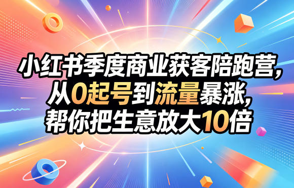 小红书季度商业获客陪跑营，从0起号到流量暴涨，帮你把生意放大10倍|无忧资源社