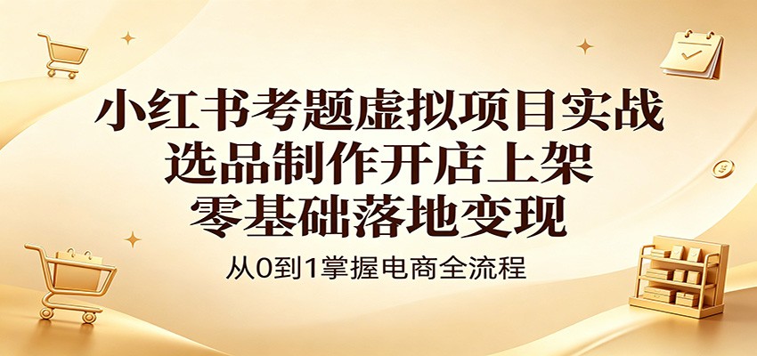 小红书考题虚拟项目实战：选品制作开店上架，零基础落地变现|无忧资源社