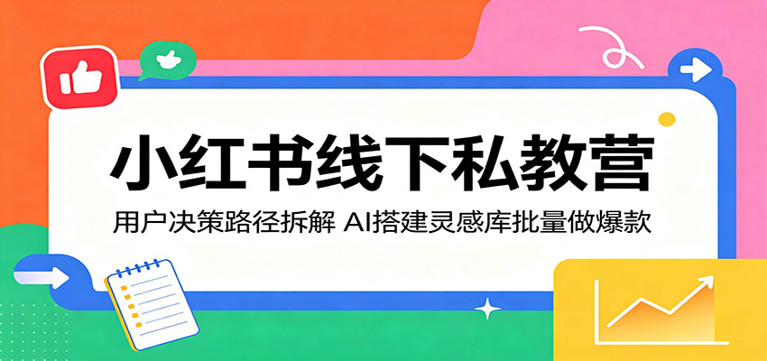 小红书线下私教营：用户决策路径拆解，AI搭建灵感库批量做爆款|无忧资源社