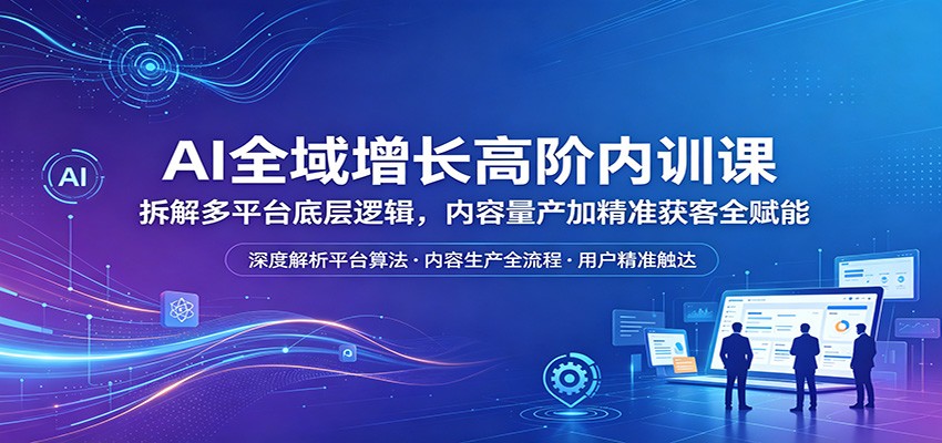 AI全域增长高阶内训课：拆解多平台底层逻辑，内容量产加精准获客全赋能|无忧资源社