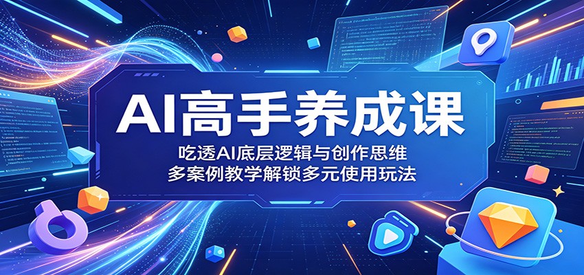 AI高手养成课：吃透AI底层逻辑与创作思维，多案例教学解锁多元使用玩法|无忧资源社