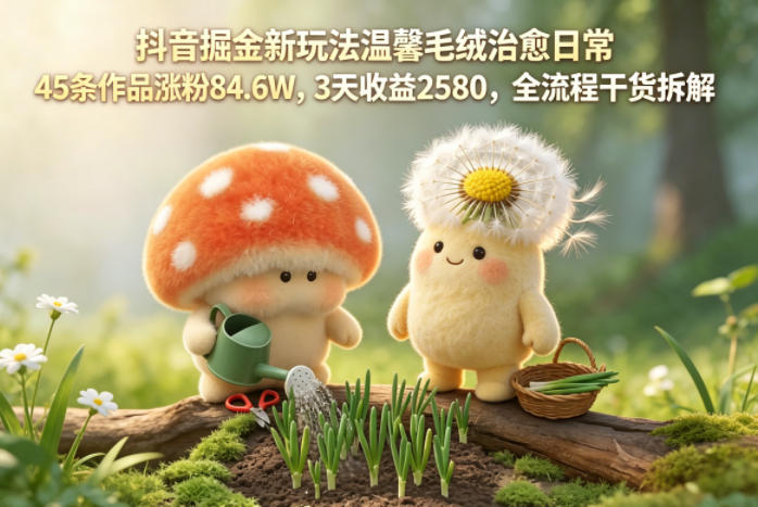 抖音掘金新玩法温馨毛绒治愈日常，45条作品涨粉84.6W，3天收益2580，全流程干货拆解|无忧资源社