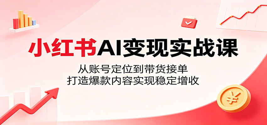 小红书AI变现实战课：从账号定位到带货接单，打造爆款内容实现稳定增收|无忧资源社
