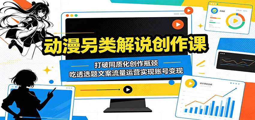 动漫另类解说创作课：打破同质化创作瓶颈，吃透选题文案流量运营实现账号变现|无忧资源社