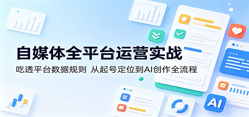 自媒体全平台运营实战：吃透平台数据规则，从起号定位到AI创作全流程|无忧资源社