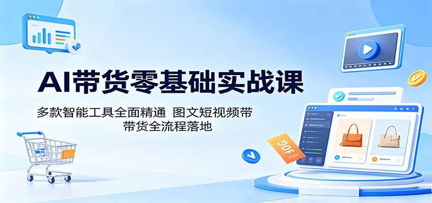 AI带货零基础实战课：多款智能工具全面精通，图文短视频带货全流程落地|无忧资源社