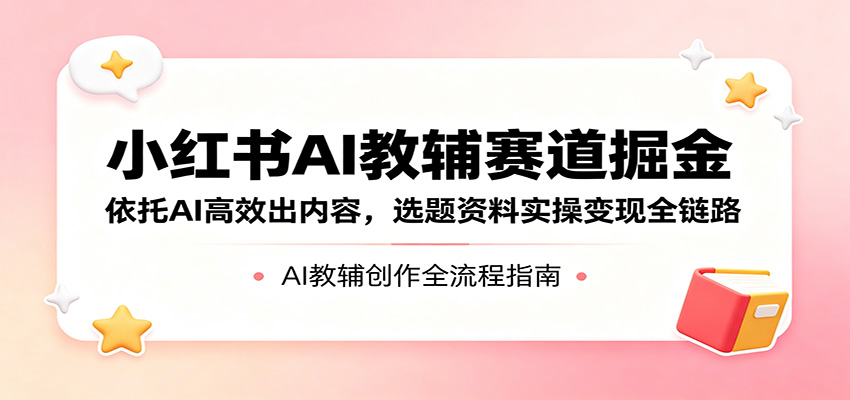 小红书AI教辅赛道掘金：依托AI高效出内容，选题资料实操变现全链路|无忧资源社
