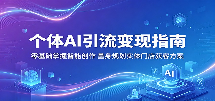 个体AI引流变现指南：零基础掌握智能创作，量身规划实体门店获客方案|无忧资源社