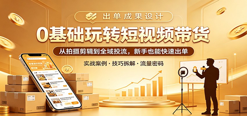 0基础玩转短视频带货：从拍摄剪辑到全域投流，新手也能快速出单|无忧资源社
