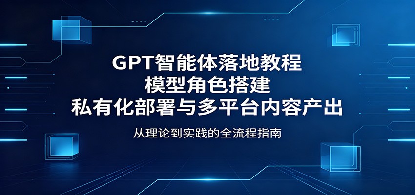 GPT智能体落地教程：模型角色搭建，私有化部署与多平台内容产出|无忧资源社