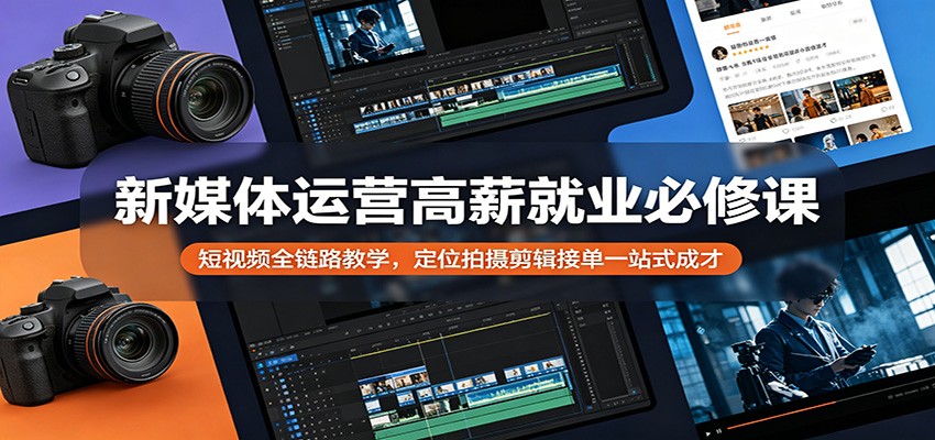新媒体运营高薪就业必修课：短视频全链路教学，定位拍摄剪辑接单一站式成才|无忧资源社