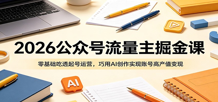 2026公众号流量主掘金课：零基础吃透起号运营，巧用AI创作实现账号高产值变现|无忧资源社