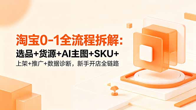 （18765期）淘宝0-1全流程拆解：选品+货源+AI主图+SKU+上架+推广+数据诊断，新手开店全链路|无忧资源社