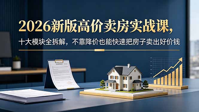 （18766期）2026新版高价卖房实战课，十大模块全拆解，不靠降价也能快速把房子卖出好价钱|无忧资源社