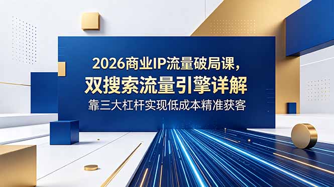 （18767期）2026商业IP流量破局课，双搜索流量引擎详解，靠三大杠杆实现低成本精准获客|无忧资源社