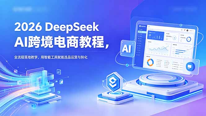 （18783期）2026 DeepSeek AI跨境电商教程，全流程落地教学，用智能工具赋能选品运营与转化|无忧资源社