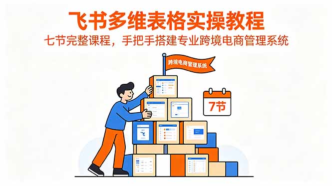 （18878期）飞书多维表格实操教程，七节完整课程，手把手搭建专业跨境电商管理系统|无忧资源社