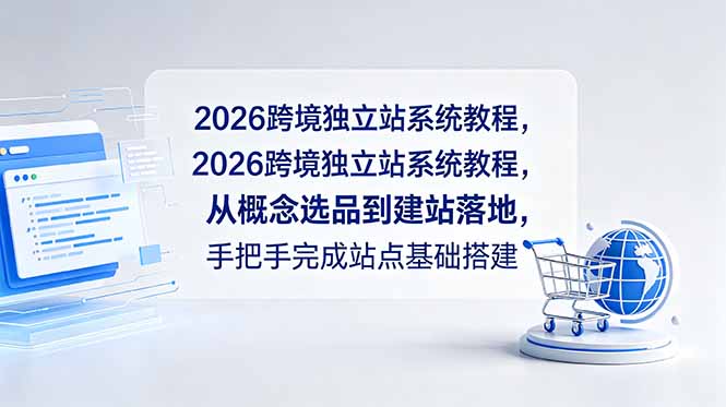 （18800期）2026跨境独立站系统教程，从概念选品到建站落地，手把手完成站点基础搭建|无忧资源社