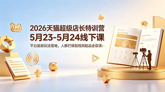 （18741期）2026天猫超级店长特训营5月23-5月24线下课，平台最新玩法落地，人群打爆短视频起品全套课件|无忧资源社
