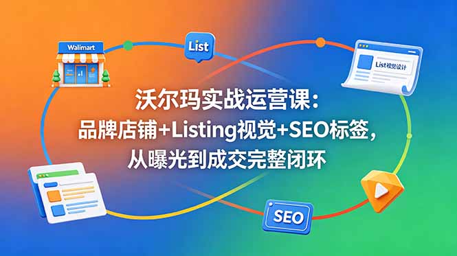 （18740期）沃尔玛实战运营课：品牌店铺+Listing视觉+SEO标签，从曝光到成交完整闭环|无忧资源社