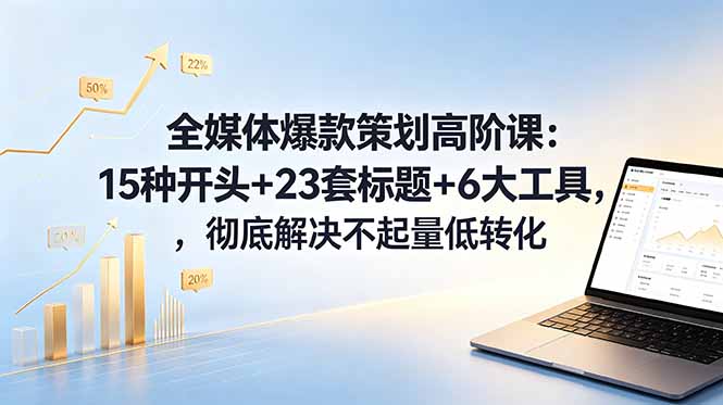 （18754期）全媒体爆款策划高阶课：15种开头+23套标题+6大工具，彻底解决不起量低转化|无忧资源社