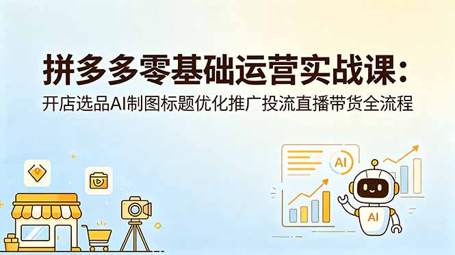 （18732期）拼多多零基础运营实战课：开店选品AI制图标题优化推广投流直播带货全流程|无忧资源社