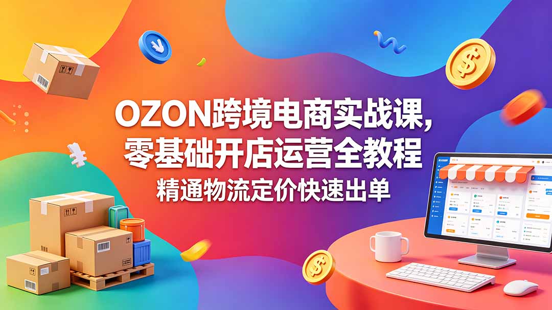 （18746期）OZON 跨境电商实战课，零基础开店运营全教程，精通物流定价快速出单|无忧资源社