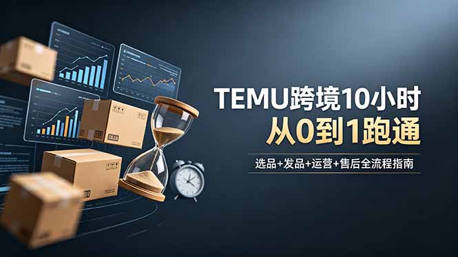 （18964期）想做TEMU跨境但不知从何下手？选品+发品+运营+售后，10小时从0到1跑通|无忧资源社