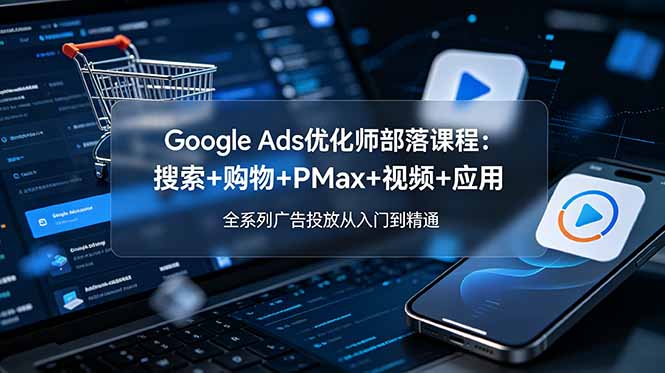 （19044期）Google Ads优化师部落课程-更新2026：搜索+购物+PMax+视频+应用，全系列广告投放从入门到精通|无忧资源社