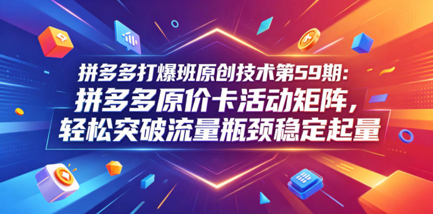 拼多多打爆班原创技术第59期：拼多多原价卡活动矩阵，轻松突破流量瓶颈稳定起量|无忧资源社