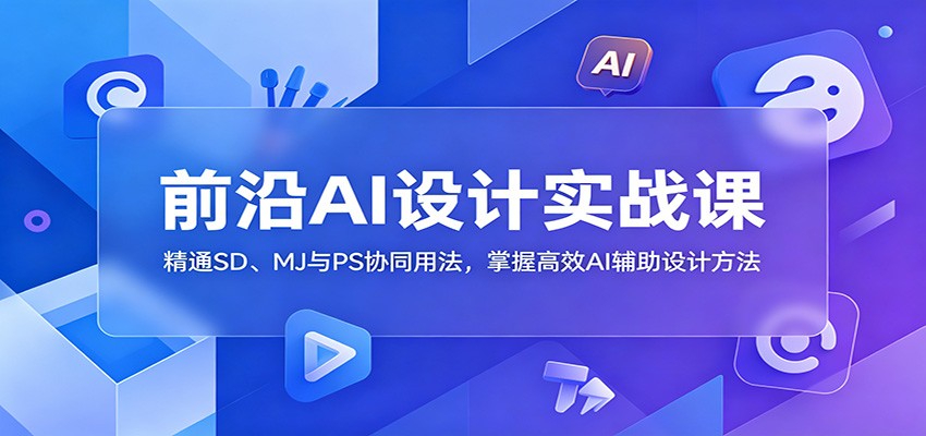 前沿AI设计实战课：精通SD、MJ与PS协同用法，掌握高效AI辅助设计方法|无忧资源社