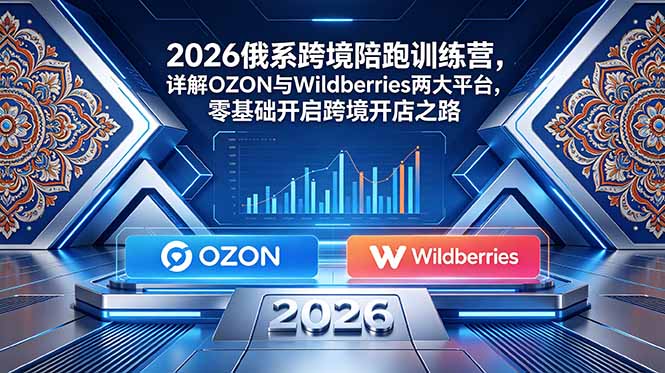 （18846期）2026俄系跨境陪跑训练营，详解OZON与Wildberries两大平台，零基础开启跨境开店之路|无忧资源社