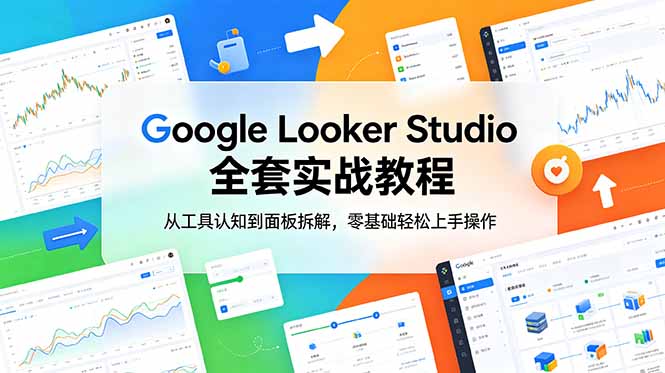 （18833期）Google Looker Studio 全套实战教程，从工具认知到面板拆解，零基础轻松上手操作|无忧资源社