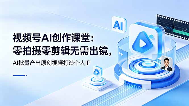 （19049期）视频号AI创作课堂：零拍摄零剪辑无需出镜，AI批量产出原创视频打造个人IP|无忧资源社