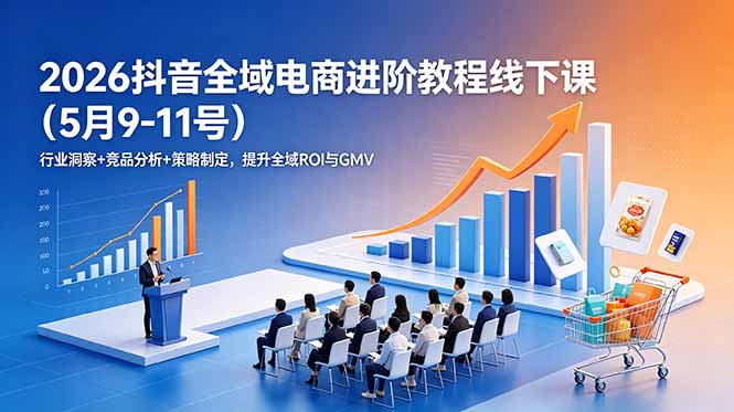 （18938期）2026抖音全域电商进阶教程线下课（5月9-11号）更新：行业洞察+竞品分析+策略制定，提升全域ROI与GMV|无忧资源社