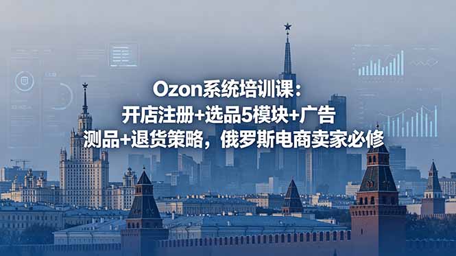 （18776期）Ozon系统培训课：开店注册+选品5模块+广告测品+退货策略，俄罗斯电商卖家必修|无忧资源社