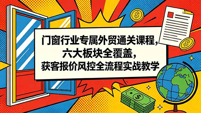 （18777期）门窗行业专属外贸通关课程，六大板块全覆盖，获客报价风控全流程实战教学|无忧资源社