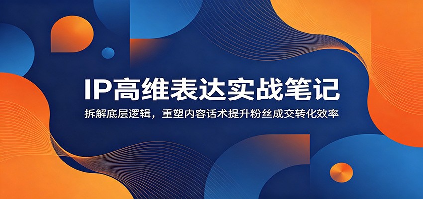 IP高维表达实战笔记：拆解底层逻辑，重塑内容话术提升粉丝成交转化效率|无忧资源社