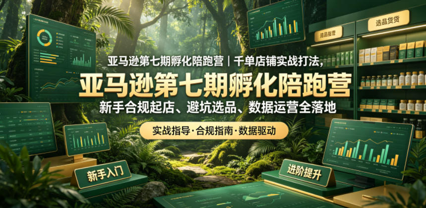 亚马逊第七期孵化陪跑营｜千单店铺实战打法，新手合规起店、避坑选品、数据运营全落地|无忧资源社